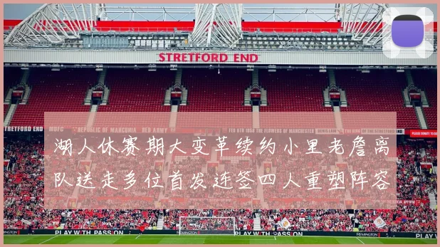 湖人休赛期大变革续约小里老詹离队送走多位首发连签四人重塑阵容