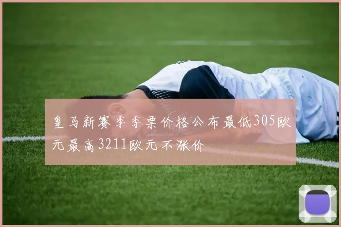 皇马新赛季季票价格公布最低305欧元最高3211欧元不涨价