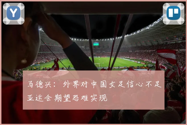 马德兴：外界对中国女足信心不足亚运会期望恐难实现