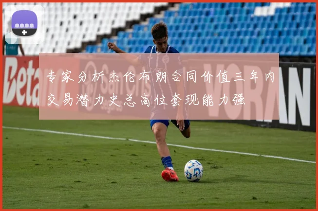 专家分析杰伦布朗合同价值三年内交易潜力史总高位套现能力强