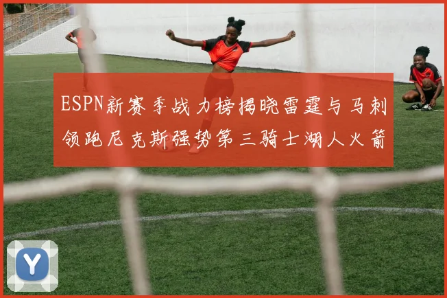 ESPN新赛季战力榜揭晓雷霆与马刺领跑尼克斯强势第三骑士湖人火箭表现不俗
