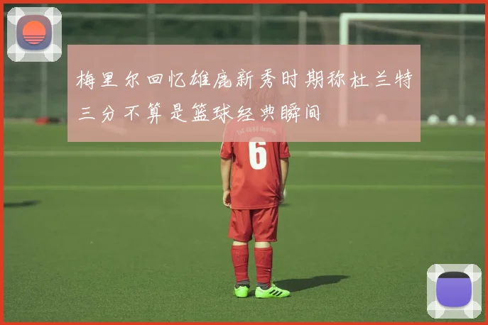 梅里尔回忆雄鹿新秀时期称杜兰特三分不算是篮球经典瞬间