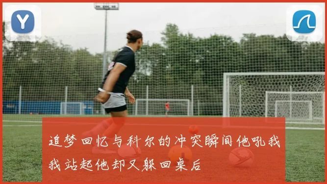 追梦回忆与科尔的冲突瞬间他吼我我站起他却又躲回桌后