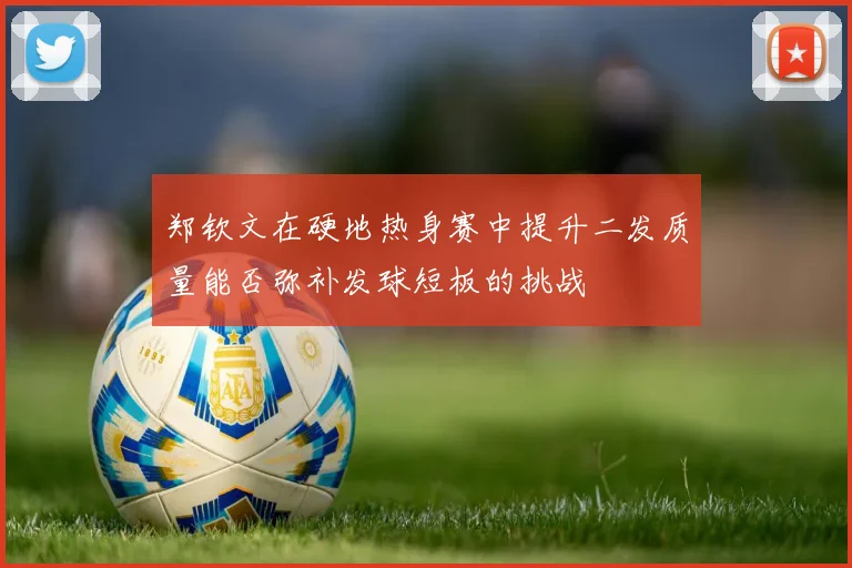 郑钦文在硬地热身赛中提升二发质量能否弥补发球短板的挑战