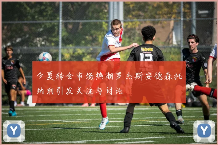 今夏转会市场热潮罗杰斯安德森托纳利引发关注与讨论