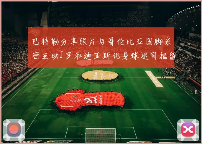 巴特勒分享照片与哥伦比亚国脚亲密互动J罗和迪亚斯化身球迷同框留念