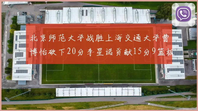 北京师范大学战胜上海交通大学曹博怡砍下20分李星诺贡献15分9篮板马天雨表现出色