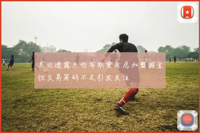 美记透露杰伦布朗曾考虑加盟掘金但交易筹码不足引发关注