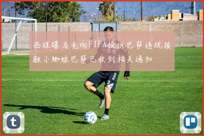 西媒曝马竞向FIFA投诉巴萨违规接触小蜘蛛巴萨已收到相关通知