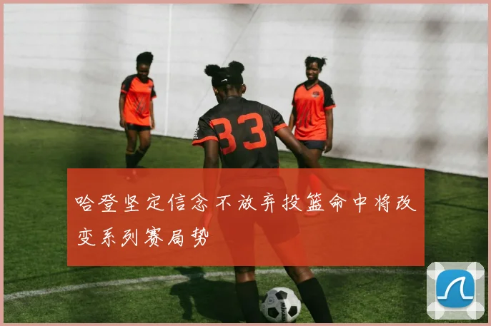 哈登坚定信念不放弃投篮命中将改变系列赛局势
