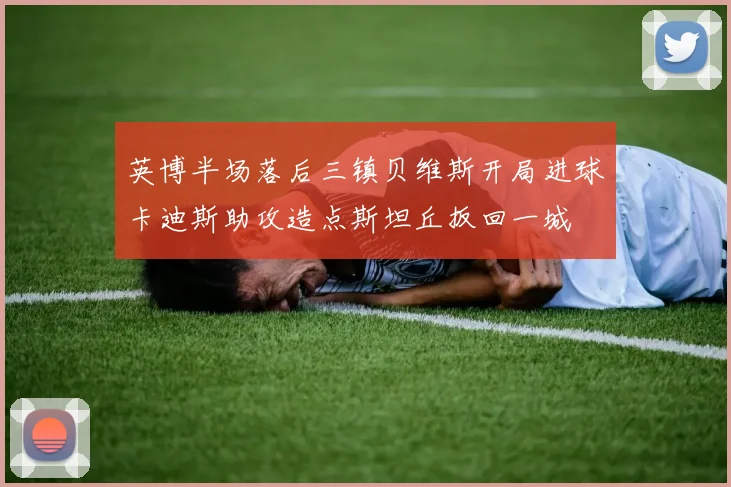 英博半场落后三镇贝维斯开局进球卡迪斯助攻造点斯坦丘扳回一城