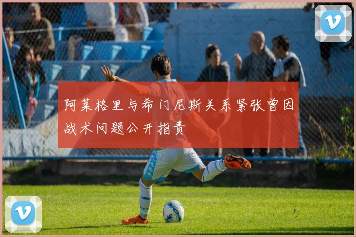 阿莱格里与希门尼斯关系紧张曾因战术问题公开指责