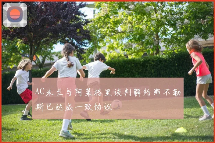 AC米兰与阿莱格里谈判解约那不勒斯已达成一致协议