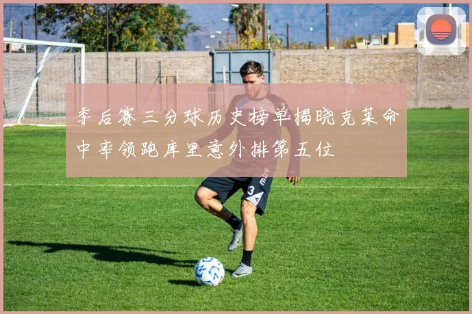 季后赛三分球历史榜单揭晓克莱命中率领跑库里意外排第五位