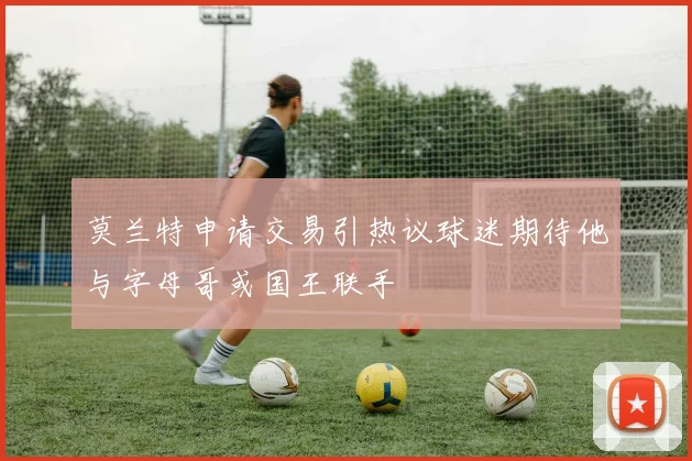 莫兰特申请交易引热议球迷期待他与字母哥或国王联手