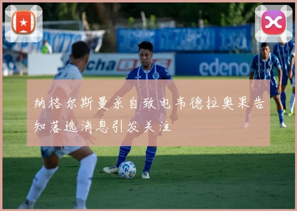 纳格尔斯曼亲自致电韦德拉奥果告知落选消息引发关注