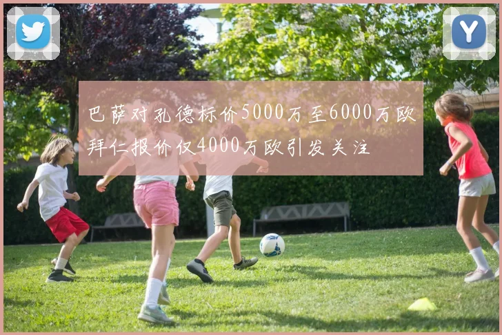 巴萨对孔德标价5000万至6000万欧拜仁报价仅4000万欧引发关注