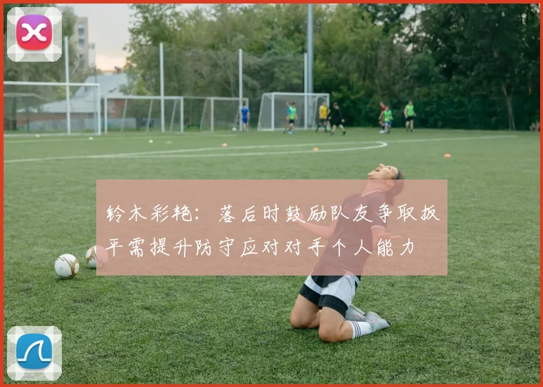 铃木彩艳：落后时鼓励队友争取扳平需提升防守应对对手个人能力