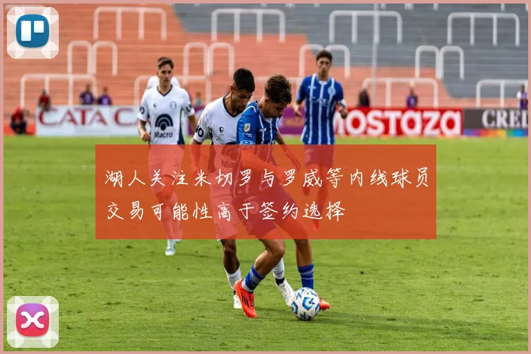 湖人关注米切罗与罗威等内线球员交易可能性高于签约选择