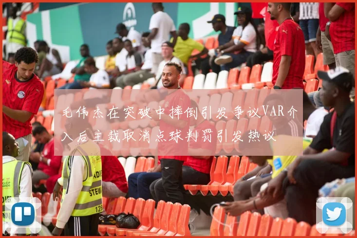 毛伟杰在突破中摔倒引发争议VAR介入后主裁取消点球判罚引发热议